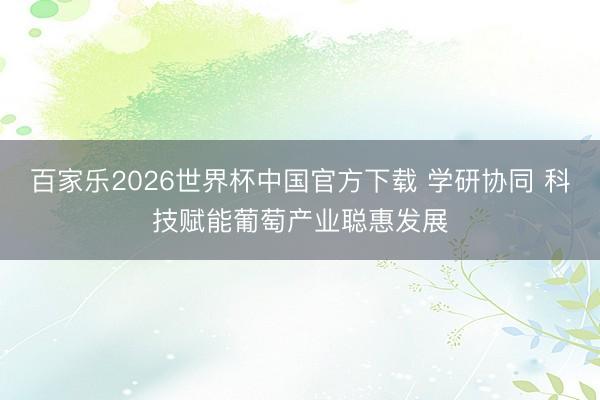百家乐2026世界杯中国官方下载 学研协同 科技赋能葡萄产业聪惠发展