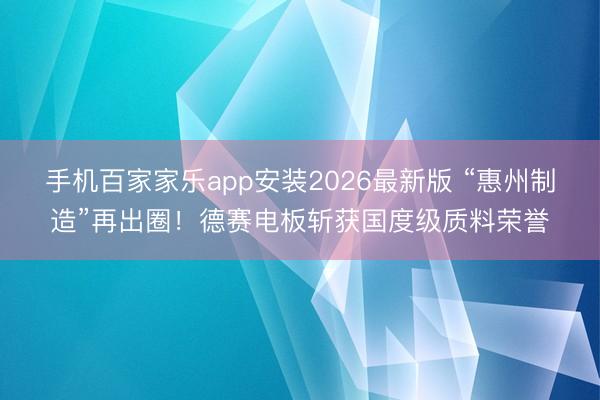 手机百家家乐app安装2026最新版 “惠州制造”再出圈！德赛电板斩获国度级质料荣誉