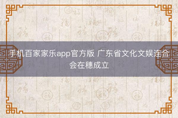 手机百家家乐app官方版 广东省文化文娱连合会在穗成立