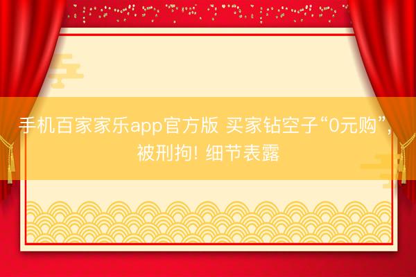 手机百家家乐app官方版 买家钻空子“0元购”， 被刑拘! 细节表露