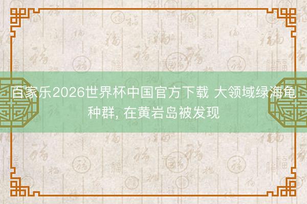 百家乐2026世界杯中国官方下载 大领域绿海龟种群， 在黄岩岛被发现