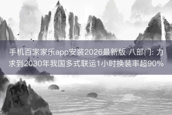 手机百家家乐app安装2026最新版 八部门: 力求到2030年我国多式联运1小时换装率超90%