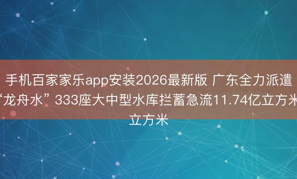 手机百家家乐app安装2026最新版 广东全力派遣“龙舟水” 333座大中型水库拦蓄急流11.74亿立方米