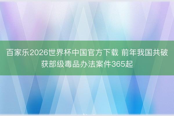 百家乐2026世界杯中国官方下载 前年我国共破获部级毒品办法案件365起