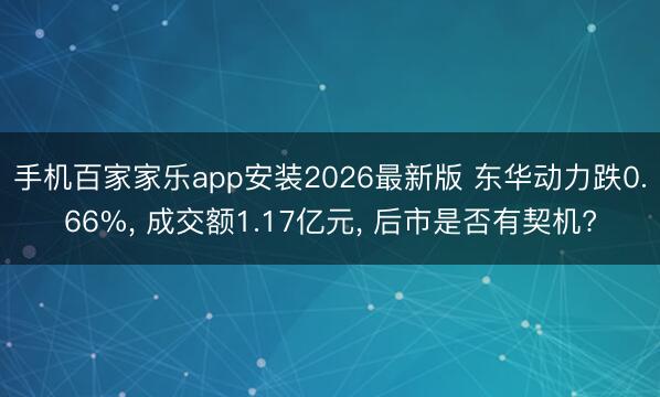 手机百家家乐app安装2026最新版 东华动力跌0.66%， 成交额1.17亿元， 后市是否有契机?