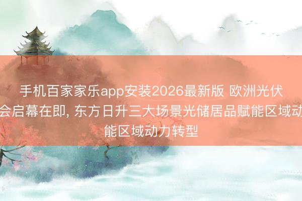 手机百家家乐app安装2026最新版 欧洲光伏储能嘉会启幕在即， 东方日升三大场景光储居品赋能区域动力转型