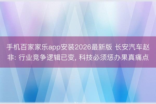 手机百家家乐app安装2026最新版 长安汽车赵非: 行业竞争逻辑已变, 科技必须惩办果真痛点