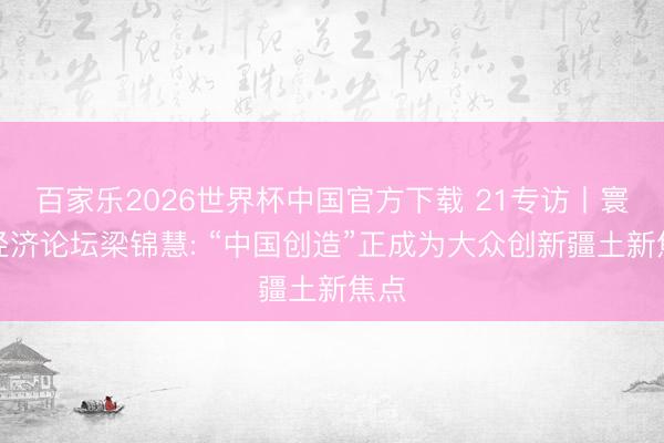 百家乐2026世界杯中国官方下载 21专访丨寰宇经济论坛梁锦慧: “中国创造”正成为大众创新疆土新焦点