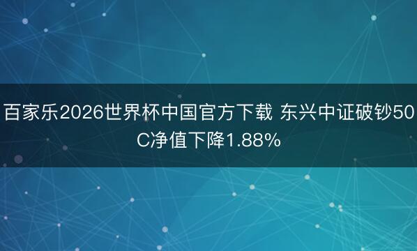 百家乐2026世界杯中国官方下载 东兴中证破钞50C净值下降1.88%